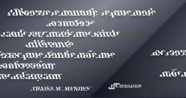 Observo o mundo, o que nele acontece cada vez mais me sinto diferente as certezas que tenho não me sobrevêem, não me alcançam.... Frase de THAÍSA M. MENDES.