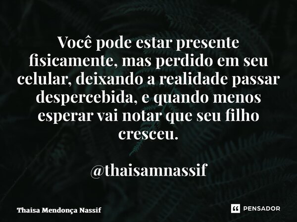 ⁠Você pode estar presente fisicamente, mas perdido em seu celular, deixando a realidade passar despercebida, e quando menos esperar vai notar que seu filho cres... Frase de Thaisa Mendonça Nassif.