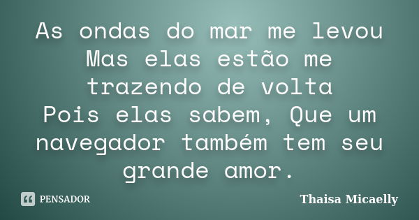 As ondas do mar me levou Mas elas estão me trazendo de volta Pois elas sabem, Que um navegador também tem seu grande amor.... Frase de Thaisa Micaelly.