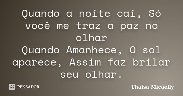 Quando a noite cai, Só você me traz a paz no olhar Quando Amanhece, O sol aparece, Assim faz brilar seu olhar.... Frase de Thaisa Micaelly.