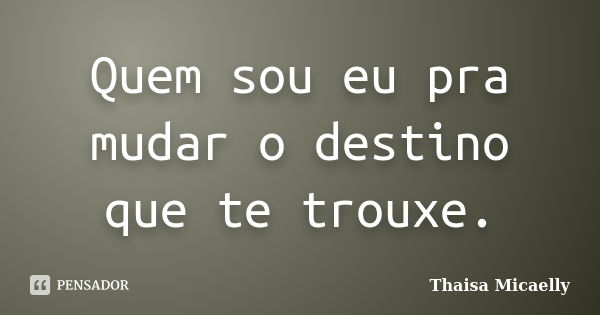 Quem sou eu pra mudar o destino que te trouxe.... Frase de Thaisa Micaelly.