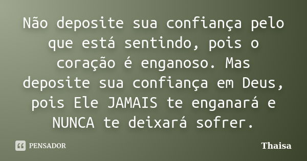 Não deposite sua confiança pelo que está sentindo, pois o coração é enganoso. Mas deposite sua confiança em Deus, pois Ele JAMAIS te enganará e NUNCA te deixará... Frase de thaisa.