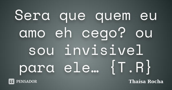 Sera que quem eu amo eh cego? ou sou invisivel para ele… {T.R}... Frase de Thaísa Rocha.