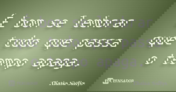 É bom se lembrar que tudo que passa o tempo apaga.... Frase de Thaisa Sallys.