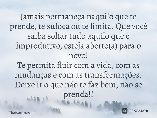 ⁠Jamais permaneça naquilo que te prende, te sufoca ou te limita. Que você saiba soltar tudo aquilo que é improdutivo, esteja aberto(a) para o novo! Te permita f... Frase de Thaisamnassif.