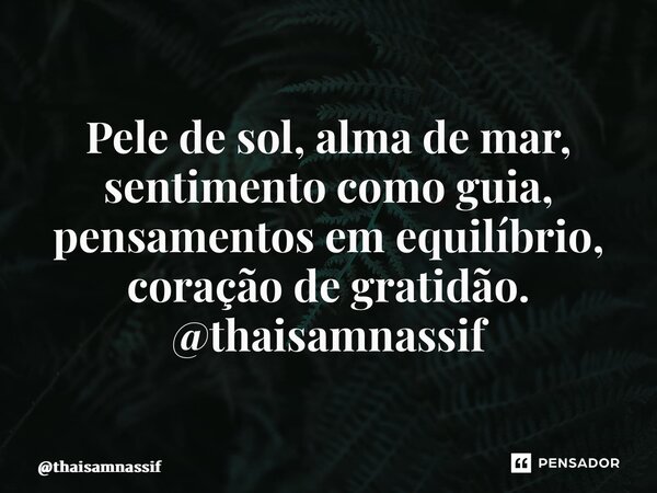 ⁠Pele de sol, alma de mar, sentimento como guia, pensamentos em equilíbrio, coração de gratidão. @thaisamnassif... Frase de thaisamnassif.