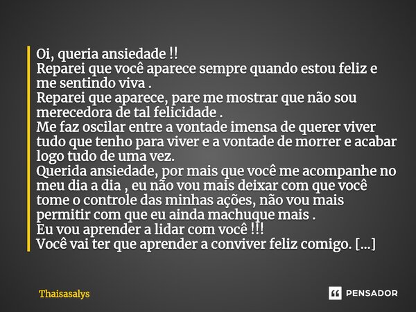 ⁠Oi, queria ansiedade !! Reparei que você aparece sempre quando estou feliz e me sentindo viva . Reparei que aparece, pare me mostrar que não sou merecedora de ... Frase de Thaisasalys.