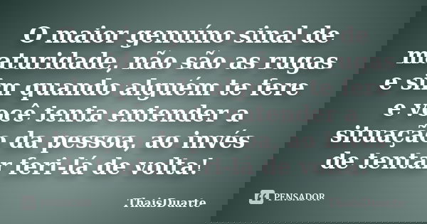 O maior genuíno sinal de maturidade, não são as rugas e sim quando alguém te fere e você tenta entender a situação da pessoa, ao invés de tentar feri-lá de volt... Frase de ThaisDuarte.