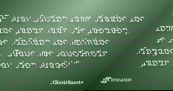 "E vou lutar com todas as armas para não te perder, e se falhar as minhas forças, Deus me sustenta para eu ter você!"... Frase de ThaisDuarte.