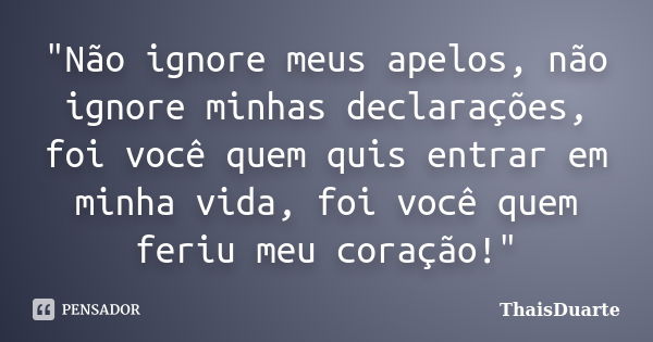 "Não ignore meus apelos, não ignore minhas declarações, foi você quem quis entrar em minha vida, foi você quem feriu meu coração!"... Frase de ThaisDuarte.