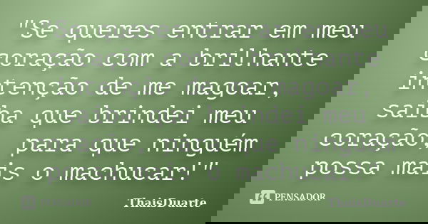 "Se queres entrar em meu coração com a brilhante intenção de me magoar, saiba que brindei meu coração, para que ninguém possa mais o machucar!"... Frase de ThaisDuarte.