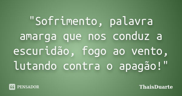 "Sofrimento, palavra amarga que nos conduz a escuridão, fogo ao vento, lutando contra o apagão!"... Frase de ThaisDuarte.