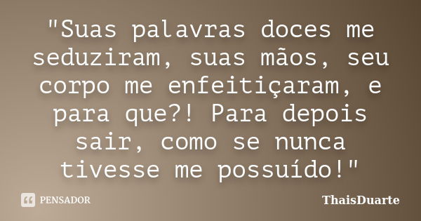 "Suas palavras doces me seduziram, suas mãos, seu corpo me enfeitiçaram, e para que?! Para depois sair, como se nunca tivesse me possuído!"... Frase de ThaisDuarte.