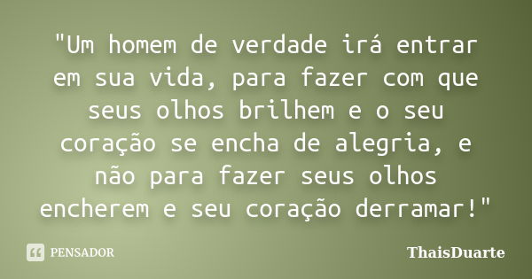 "Um homem de verdade irá entrar em sua vida, para fazer com que seus olhos brilhem e o seu coração se encha de alegria, e não para fazer seus olhos enchere... Frase de ThaisDuarte.