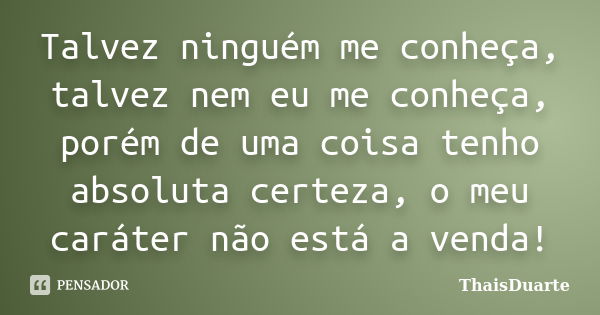 Talvez ninguém me conheça, talvez nem eu me conheça, porém de uma coisa tenho absoluta certeza, o meu caráter não está a venda!... Frase de ThaisDuarte.