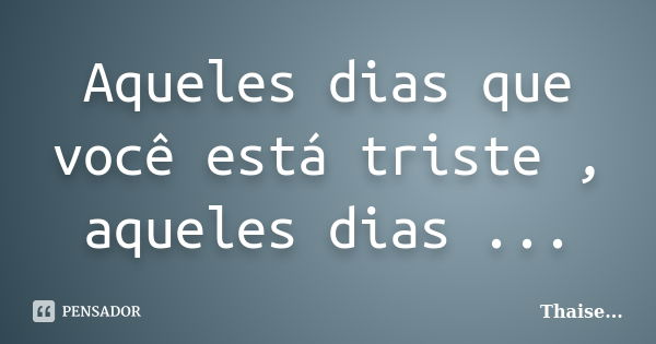 Aqueles dias que você está triste , aqueles dias ...... Frase de Thaise.