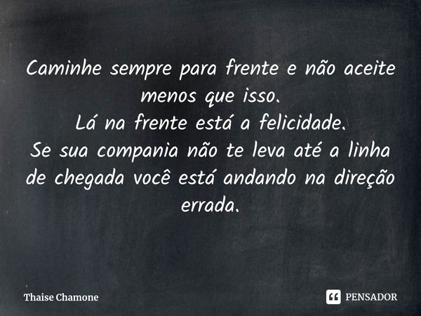 ⁠Caminhe sempre para frente e não aceite menos que isso.
Lá na frente está a felicidade.
Se sua compania não te leva até a linha de chegada você está andando na... Frase de Thaise Chamone.