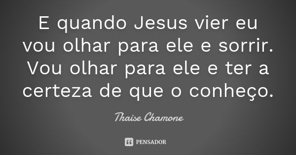 E quando Jesus vier eu vou olhar para ele e sorrir. Vou olhar para ele e ter a certeza de que o conheço.... Frase de Thaise Chamone.