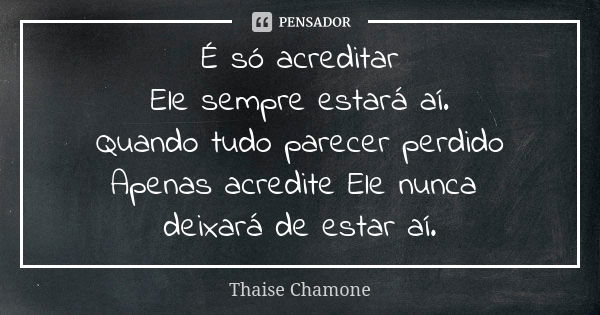 É só acreditar Ele sempre estará aí. Quando tudo parecer perdido Apenas acredite Ele nunca deixará de estar aí.... Frase de Thaise Chamone.