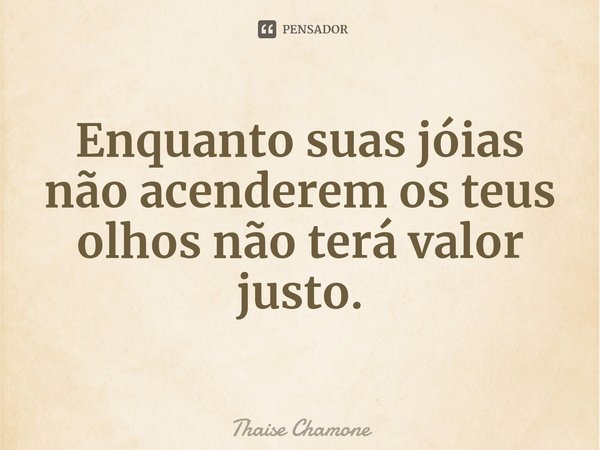 ⁠Enquanto suas jóias não acenderem os teus olhos não terá valor justo.... Frase de Thaise Chamone.