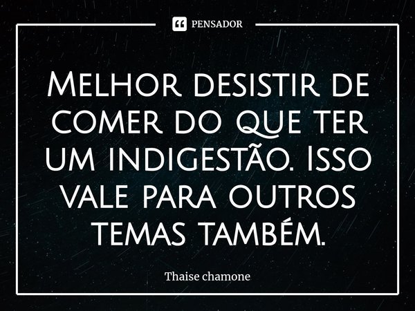 ⁠Melhor desistir de comer do que ter um indigestão. Isso vale para outros temas também.... Frase de Thaise Chamone.