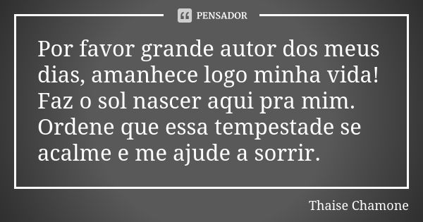 Por favor grande autor dos meus dias, amanhece logo minha vida! Faz o sol nascer aqui pra mim. Ordene que essa tempestade se acalme e me ajude a sorrir.... Frase de Thaise Chamone.