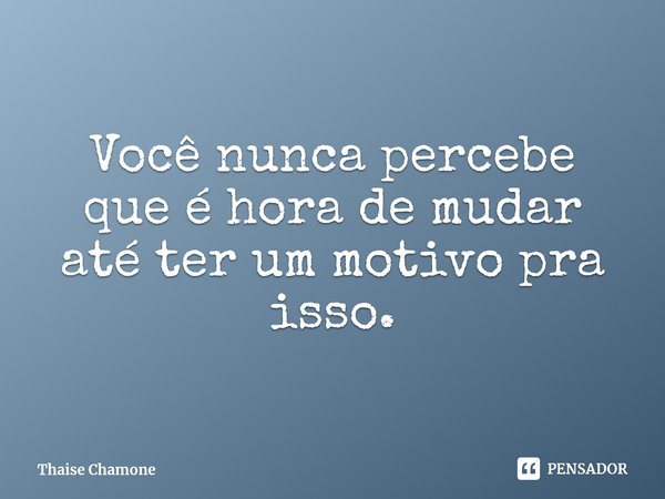 ⁠Você nunca percebe que é hora de mudar até ter um motivo pra isso.... Frase de Thaise Chamone.