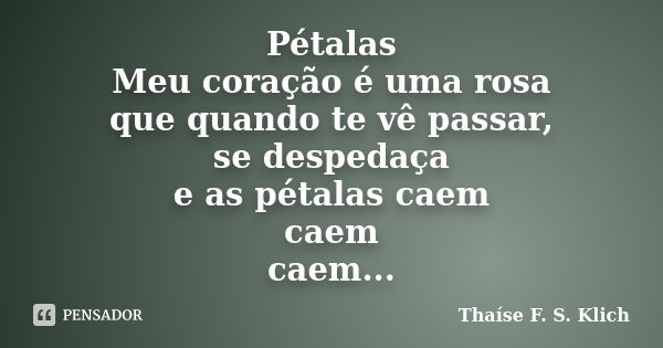 Pétalas Meu coração é uma rosa que quando te vê passar, se despedaça e as pétalas caem caem caem...... Frase de Thaíse F. S. Klich.