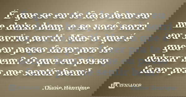 É que se eu te faço bem eu me deixo bem, e se você sorri eu sorrio por ti. Mas o que é que eu posso fazer pra te deixar bem? O que eu posso fazer pra me sentir ... Frase de Thaise Henrique.