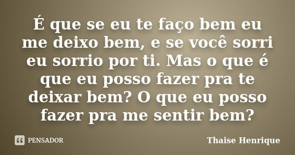 É que se eu te faço bem eu me deixo bem, e se você sorri eu sorrio por ti. Mas o que é que eu posso fazer pra te deixar bem? O que eu posso fazer pra me sentir ... Frase de Thaise Henrique.