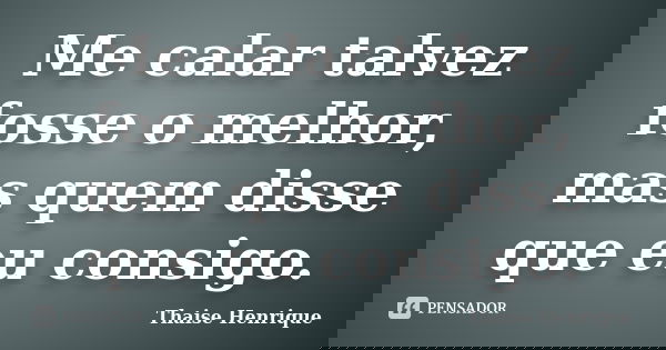 Me calar talvez fosse o melhor, mas quem disse que eu consigo.... Frase de Thaise Henrique.