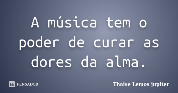 A música tem o poder de curar as dores da alma.... Frase de Thaise Lemos Jupiter..