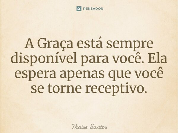 ⁠A Graça está sempre disponível para você. Ela espera apenas que você se torne receptivo.... Frase de Thaise Santos.