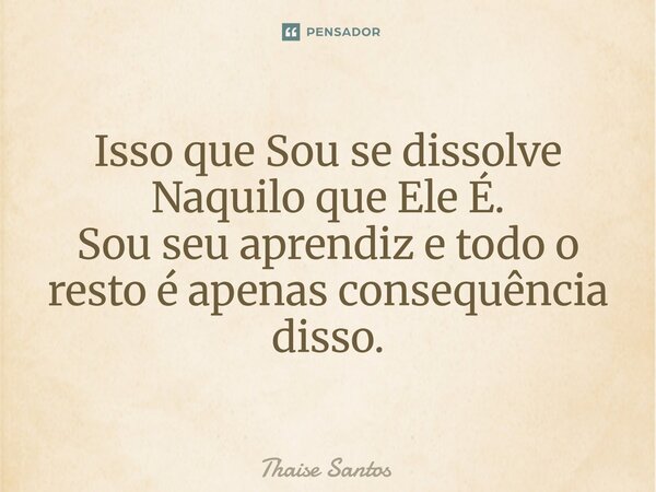 ⁠Isso que Sou se dissolve Naquilo que Ele É. Sou seu aprendiz e todo o resto é apenas consequência disso.... Frase de Thaise Santos.