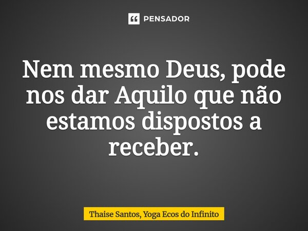 ⁠Nem mesmo Deus, pode nos dar Aquilo que não estamos dispostos a receber.... Frase de Thaise Santos, Yoga Ecos do Infinito.