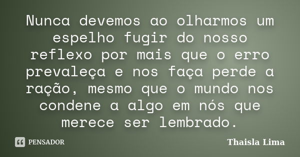 Nunca devemos ao olharmos um espelho fugir do nosso reflexo por mais que o erro prevaleça e nos faça perde a ração, mesmo que o mundo nos condene a algo em nós ... Frase de Thaisla Lima.