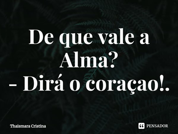 ⁠De que vale a Alma?
- Dirá o coraçao!.... Frase de thaismara cristina.