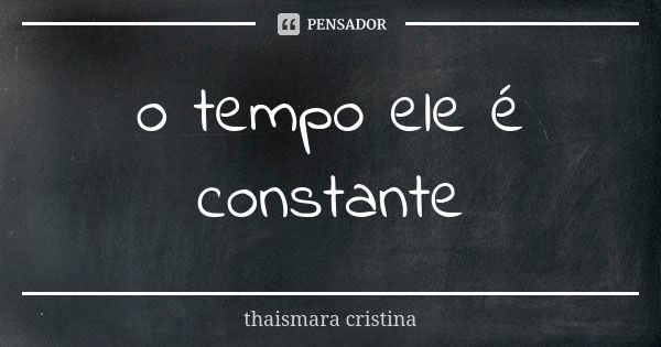 o tempo ele é constante... Frase de thaismara cristina.