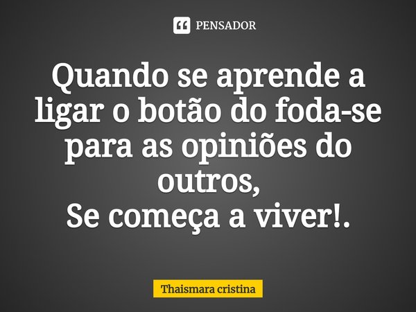 ⁠Quando se aprende a ligar o botão do foda-se para as opiniões do outros,
Se começa a viver!.... Frase de thaismara cristina.