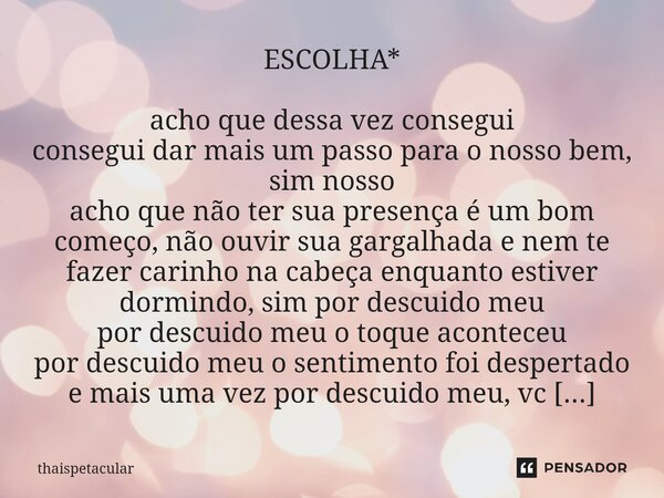 ⁠ESCOLHA* acho que dessa vez consegui consegui dar mais um passo para o nosso bem, sim nosso acho que não ter sua presença é um bom começo, não ouvir sua gargal... Frase de Thaispetacular.