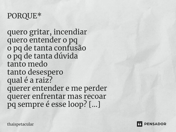 PORQUE* quero gritar, incendiar quero entender o pq o pq de tanta confusão o pq de tanta dúvida tanto medo tanto desespero qual é a raiz? querer entender e me p... Frase de Thaispetacular.