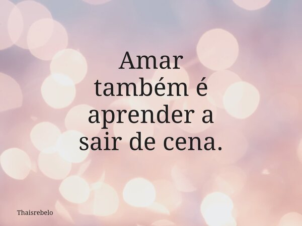 Amar também é aprender a sair de cena.... Frase de thaisrebelo.