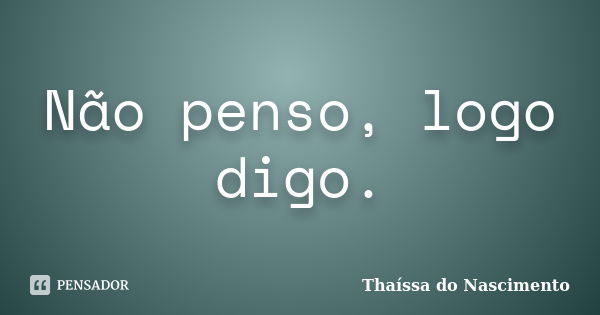 Não penso, logo digo.... Frase de Thaíssa do Nascimento.