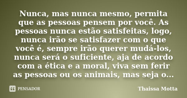 Nunca, mas nunca mesmo, permita que as pessoas pensem por você. As pessoas nunca estão satisfeitas, logo, nunca irão se satisfazer com o que você é, sempre irão... Frase de Thaissa Motta.