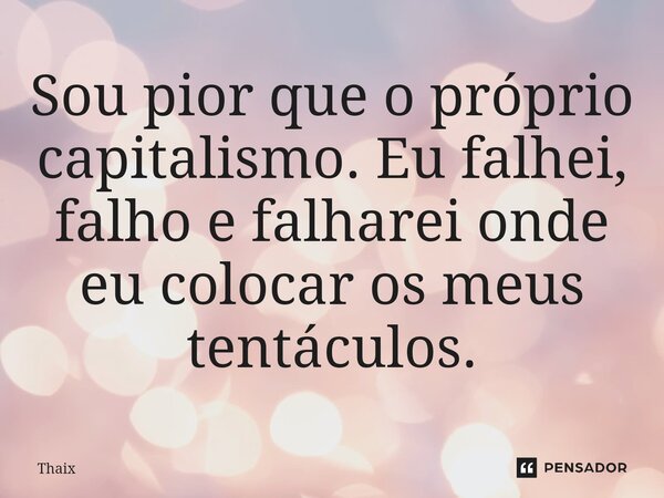 ⁠Sou pior que o próprio capitalismo. Eu falhei, falho e falharei onde eu colocar os meus tentáculos.... Frase de Thaix.