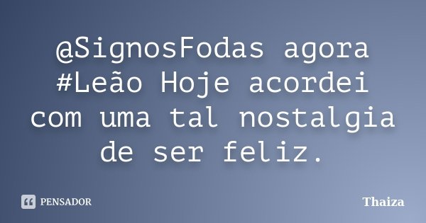 @SignosFodas agora #Leão Hoje acordei com uma tal nostalgia de ser feliz.... Frase de Thaiza.