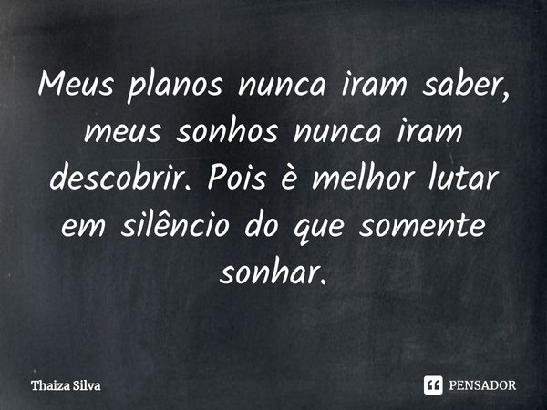 ⁠Meus planos nunca iram saber, meus sonhos nunca iram descobrir. Pois è melhor lutar em silêncio do que somente sonhar.... Frase de Thaiza Silva.