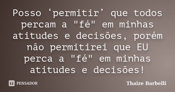 Posso ‘permitir’ que todos percam a "fé" em minhas atitudes e decisões, porém não permitirei que EU perca a "fé" em minhas atitudes e decisõ... Frase de Thaize Barbelli.