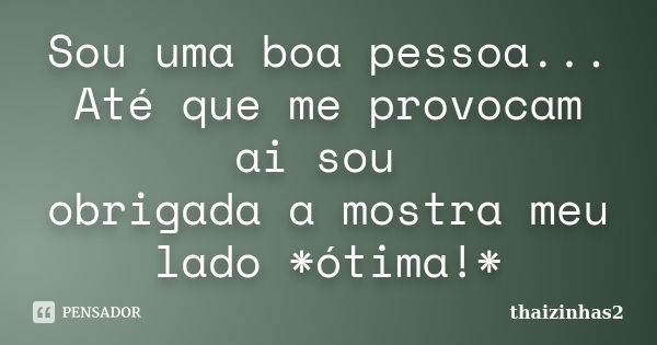 Sou uma boa pessoa... Até que me provocam ai sou obrigada a mostra meu lado *ótima!*... Frase de thaizinhas2.