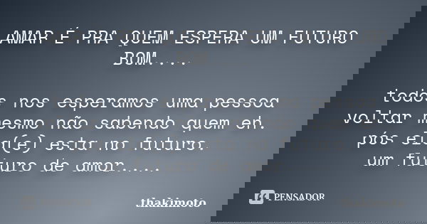 AMAR É PRA QUEM ESPERA UM FUTURO BOM.... todos nos esperamos uma pessoa voltar mesmo não sabendo quem eh. pós ela(e) esta no futuro. um futuro de amor....... Frase de thakimoto.